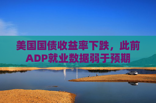 美国国债收益率下跌，此前ADP就业数据弱于预期