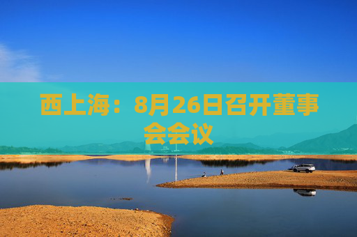 西上海：8月26日召开董事会会议