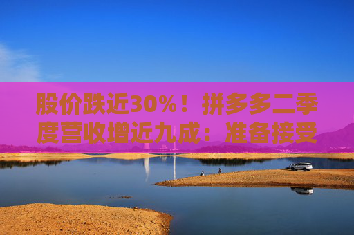 股价跌近30%！拼多多二季度营收增近九成：准备接受短期牺牲和潜在的盈利能力下降