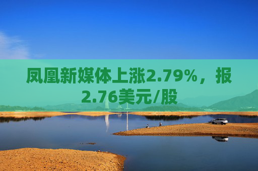 凤凰新媒体上涨2.79%，报2.76美元/股