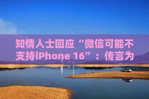 知情人士回应“微信可能不支持iPhone 16”：传言为谣言