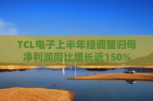 TCL电子上半年经调整归母净利润同比增长近150%