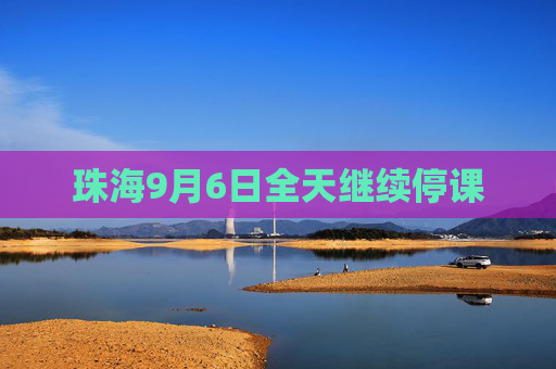 珠海9月6日全天继续停课