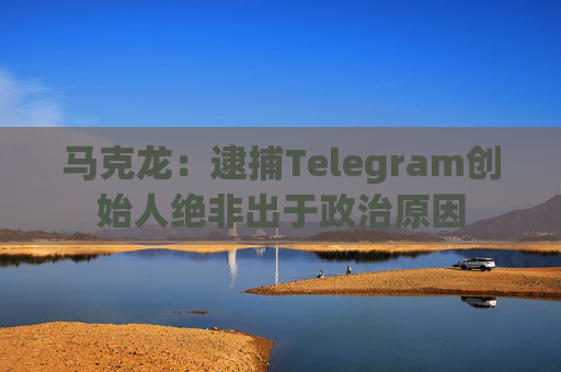 马克龙：逮捕Telegram创始人绝非出于政治原因