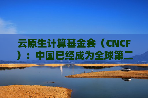 云原生计算基金会（CNCF）：中国已经成为全球第二大开源贡献国