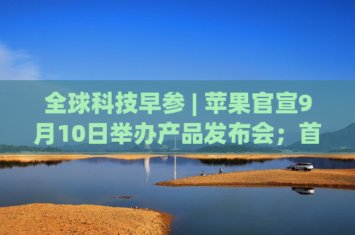 全球科技早参 | 苹果官宣9月10日举办产品发布会；首次人类商业太空行走拟周二启动；AI 编程助手 Cursor 完成6000万美元融资