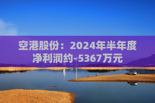 空港股份：2024年半年度净利润约-5367万元