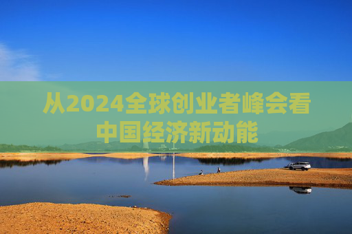 从2024全球创业者峰会看中国经济新动能