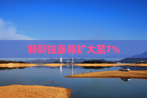 特斯拉涨幅扩大至7%