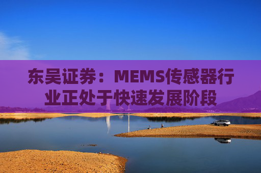 东吴证券：MEMS传感器行业正处于快速发展阶段