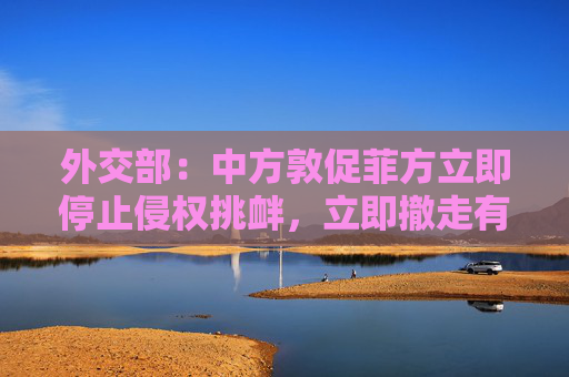 外交部：中方敦促菲方立即停止侵权挑衅，立即撤走有关船只