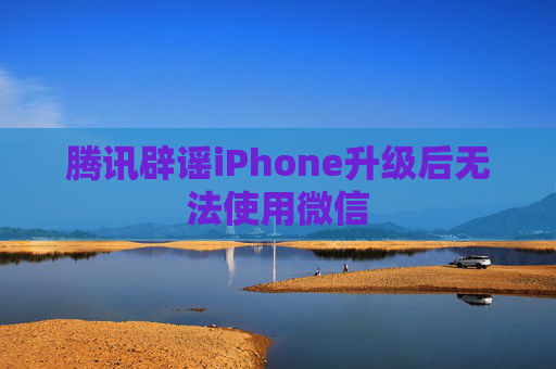 腾讯辟谣iPhone升级后无法使用微信