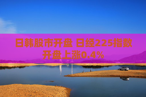 日韩股市开盘 日经225指数开盘上涨0.4%