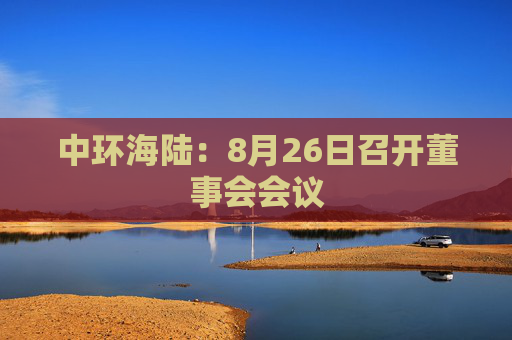 中环海陆：8月26日召开董事会会议