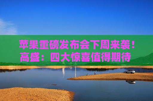 苹果重磅发布会下周来袭！高盛：四大惊喜值得期待 股价或上涨24%