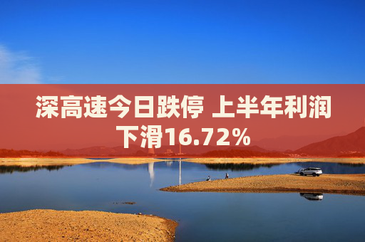 深高速今日跌停 上半年利润下滑16.72%