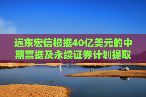 远东宏信根据40亿美元的中期票据及永续证券计划提取中期票据