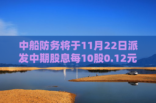 中船防务将于11月22日派发中期股息每10股0.12元