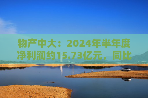 物产中大：2024年半年度净利润约15.73亿元，同比下降16.22%