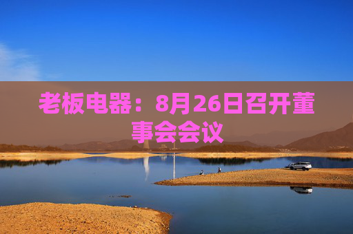 老板电器：8月26日召开董事会会议