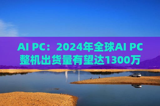 AI PC：2024年全球AI PC整机出货量有望达1300万台左右