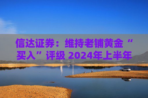 信达证券：维持老铺黄金“买入”评级 2024年上半年业绩高增