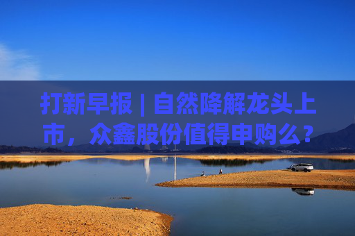 打新早报 | 自然降解龙头上市，众鑫股份值得申购么？