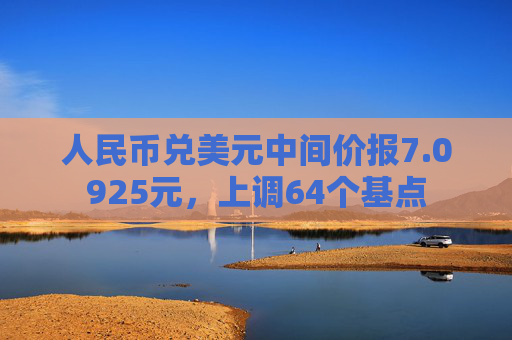 人民币兑美元中间价报7.0925元，上调64个基点