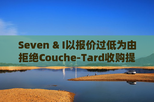 Seven & I以报价过低为由拒绝Couche-Tard收购提议