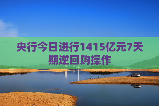 央行今日进行1415亿元7天期逆回购操作