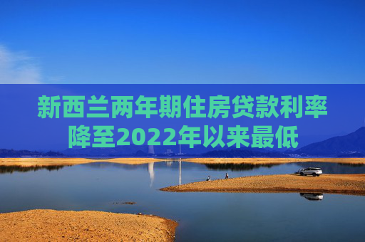 新西兰两年期住房贷款利率降至2022年以来最低