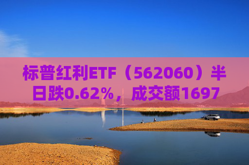 标普红利ETF（562060）半日跌0.62%，成交额1697万元，中金公司称红利板块经历调整后再度迎来配置机遇