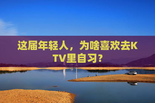 这届年轻人，为啥喜欢去KTV里自习？