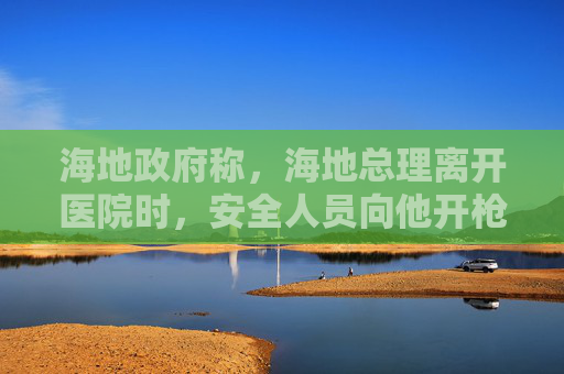 海地政府称，海地总理离开医院时，安全人员向他开枪