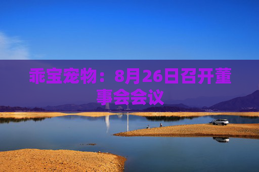 乖宝宠物：8月26日召开董事会会议