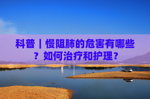 科普｜慢阻肺的危害有哪些？如何治疗和护理？