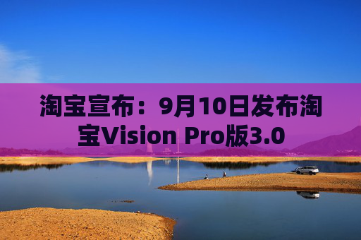 淘宝宣布：9月10日发布淘宝Vision Pro版3.0