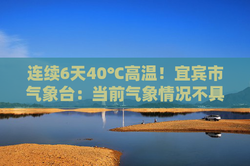 连续6天40℃高温！宜宾市气象台：当前气象情况不具备人工增雨条件