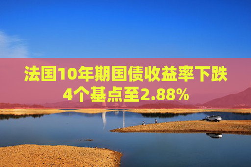 法国10年期国债收益率下跌4个基点至2.88%