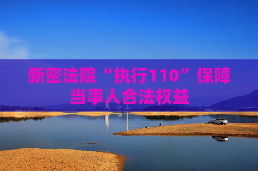 新密法院“执行110”保障当事人合法权益