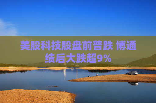 美股科技股盘前普跌 博通绩后大跌超9%