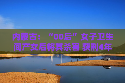 内蒙古：“00后”女子卫生间产女后将其杀害 获刑4年半