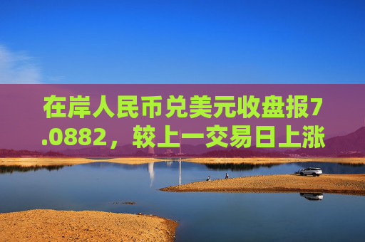 在岸人民币兑美元收盘报7.0882，较上一交易日上涨113点