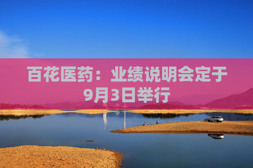 百花医药：业绩说明会定于9月3日举行