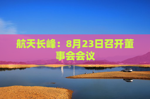 航天长峰：8月23日召开董事会会议