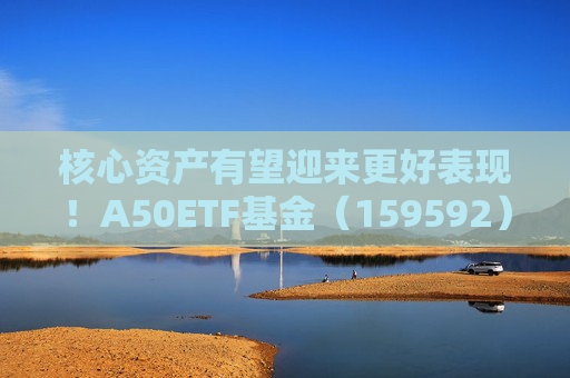 核心资产有望迎来更好表现！A50ETF基金（159592）早盘成交活跃，8月以来净流入逾4亿元