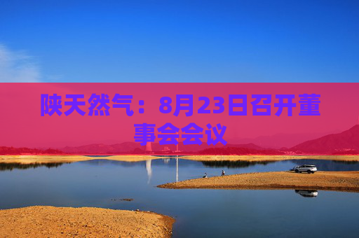 陕天然气：8月23日召开董事会会议