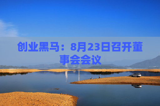 创业黑马：8月23日召开董事会会议