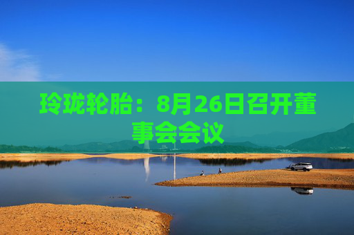 玲珑轮胎：8月26日召开董事会会议