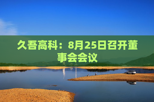 久吾高科：8月25日召开董事会会议